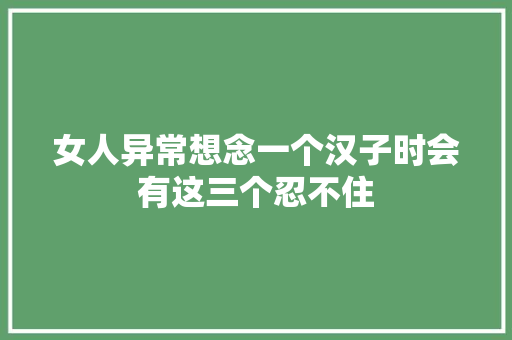 女人异常想念一个汉子时会有这三个忍不住