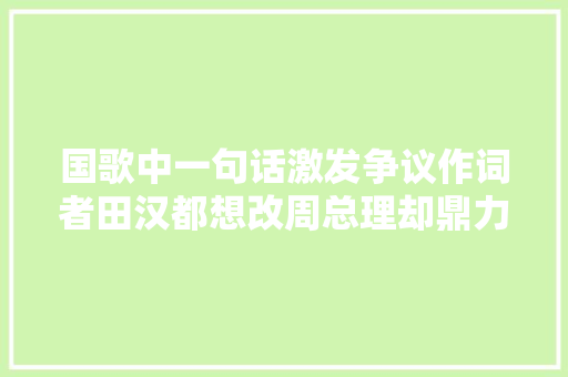 国歌中一句话激发争议作词者田汉都想改周总理却鼎力保留