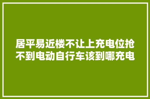 居平易近楼不让上充电位抢不到电动自行车该到哪充电