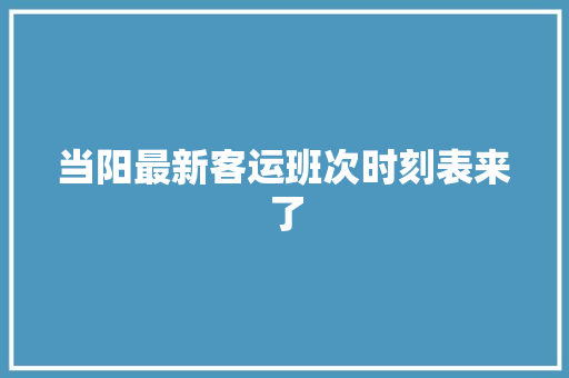 当阳最新客运班次时刻表来了