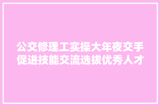 公交修理工实操大年夜交手促进技能交流选拔优秀人才