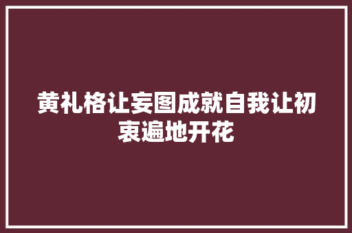 黄礼格让妄图成就自我让初衷遍地开花
