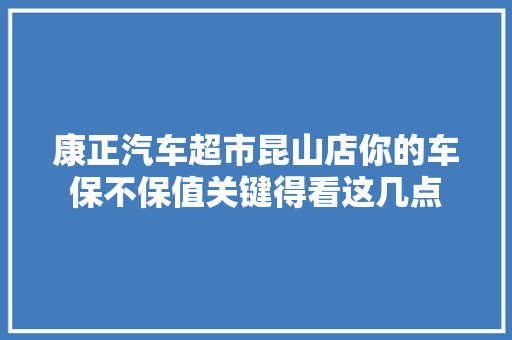 康正汽车超市昆山店你的车保不保值关键得看这几点