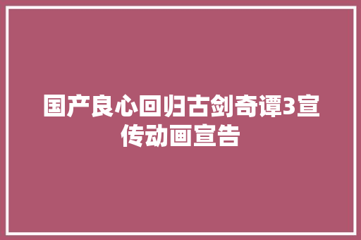 国产良心回归古剑奇谭3宣传动画宣告