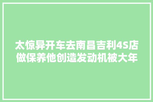 太惊异开车去南昌吉利4S店做保养他创造发动机被大年夜卸八块