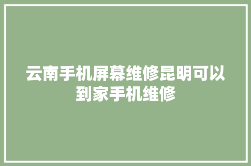 云南手机屏幕维修昆明可以到家手机维修