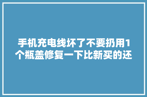 手机充电线坏了不要扔用1个瓶盖修复一下比新买的还稳定耐用