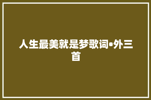 人生最美就是梦歌词•外三首