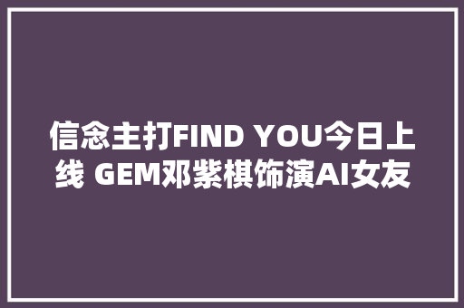 信念主打FIND YOU今日上线 GEM邓紫棋饰演AI女友上演甜蜜暴击