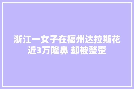 浙江一女子在福州达拉斯花近3万隆鼻 却被整歪