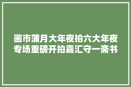 画市蒲月大年夜拍六大年夜专场重磅开拍嘉汇守一斋书画精品文物公司全生货杂项紫砂书本超丰富