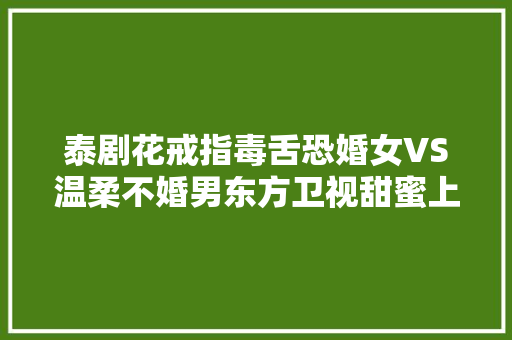 泰剧花戒指毒舌恐婚女VS温柔不婚男东方卫视甜蜜上映