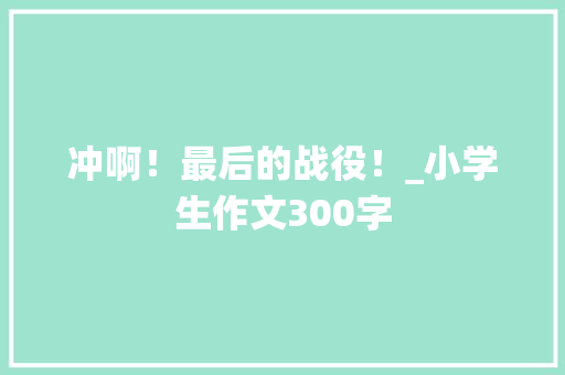 冲啊！最后的战役！_小学生作文300字