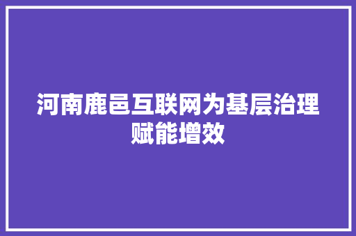 河南鹿邑互联网为基层治理赋能增效