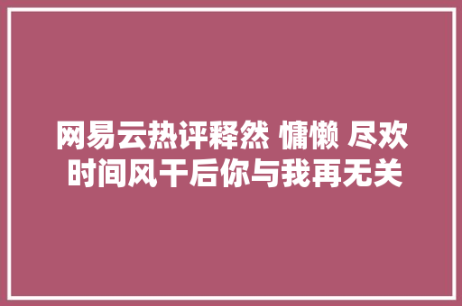 网易云热评释然 慵懒 尽欢 时间风干后你与我再无关