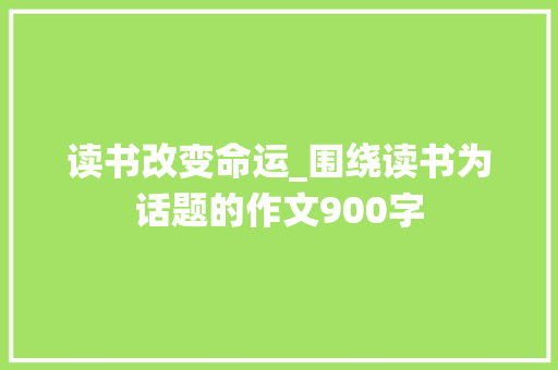 读书改变命运_围绕读书为话题的作文900字