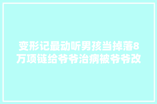 变形记最动听男孩当掉落8万项链给爷爷治病被爷爷改变生平