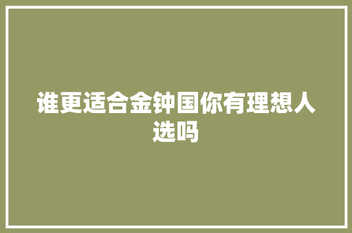 谁更适合金钟国你有理想人选吗