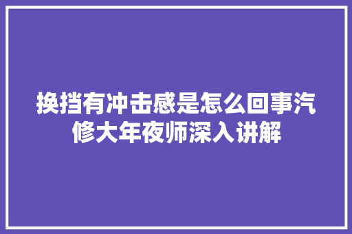 换挡有冲击感是怎么回事汽修大年夜师深入讲解