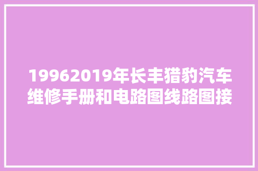 19962019年长丰猎豹汽车维修手册和电路图线路图接线图拆装修理