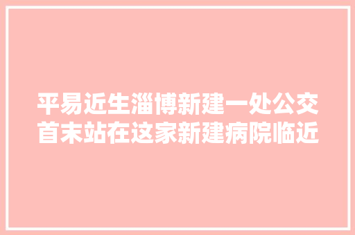 平易近生淄博新建一处公交首末站在这家新建病院临近