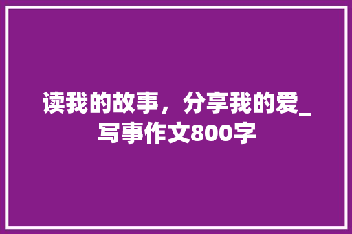 读我的故事，分享我的爱_写事作文800字