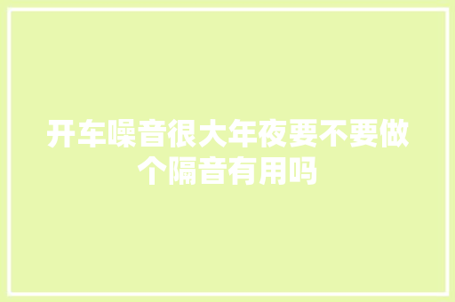 开车噪音很大年夜要不要做个隔音有用吗
