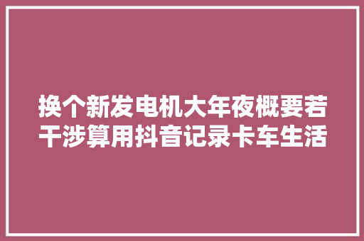 换个新发电机大年夜概要若干涉算用抖音记录卡车生活