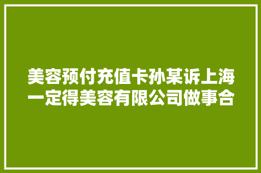 美容预付充值卡孙某诉上海一定得美容有限公司做事合同轇轕案