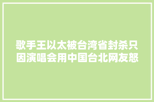 歌手王以太被台湾省封杀只因演唱会用中国台北网友怒骂敏感肌