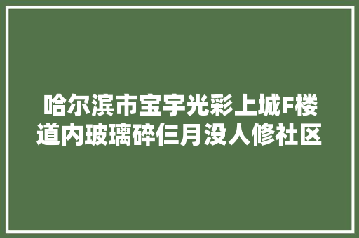 哈尔滨市宝宇光彩上城F楼道内玻璃碎仨月没人修社区回答