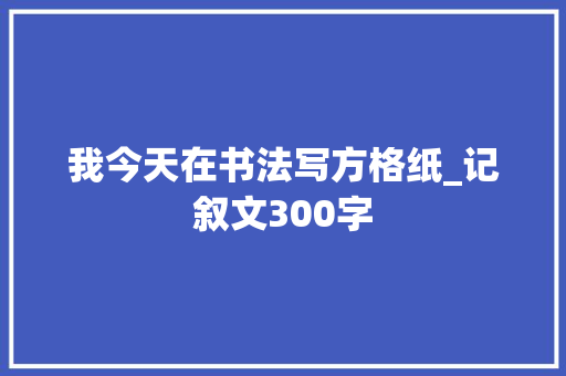 我今天在书法写方格纸_记叙文300字