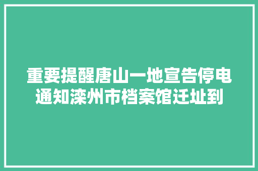 重要提醒唐山一地宣告停电通知滦州市档案馆迁址到