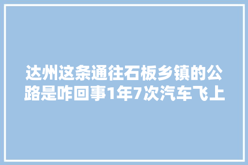 达州这条通往石板乡镇的公路是咋回事1年7次汽车飞上屋顶