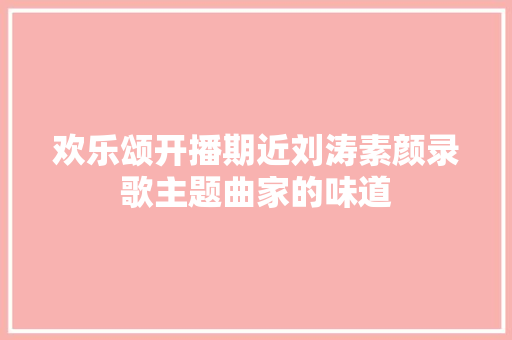 欢乐颂开播期近刘涛素颜录歌主题曲家的味道