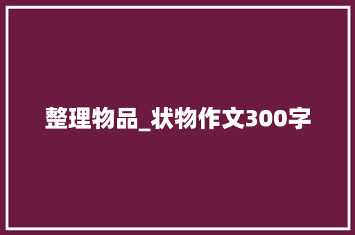 整理物品_状物作文300字