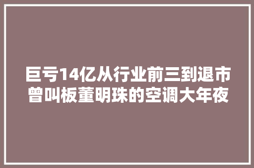 巨亏14亿从行业前三到退市曾叫板董明珠的空调大年夜王要凉