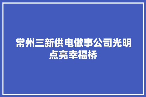 常州三新供电做事公司光明点亮幸福桥