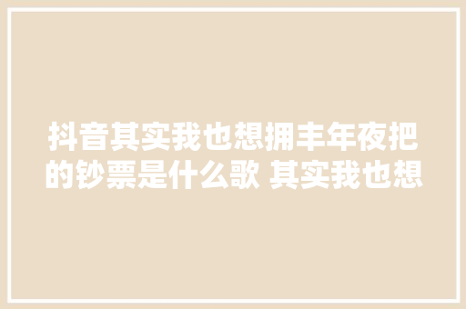 抖音其实我也想拥丰年夜把的钞票是什么歌 其实我也想完整歌词介绍