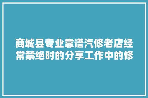 商城县专业靠谱汽修老店经常禁绝时的分享工作中的修车干