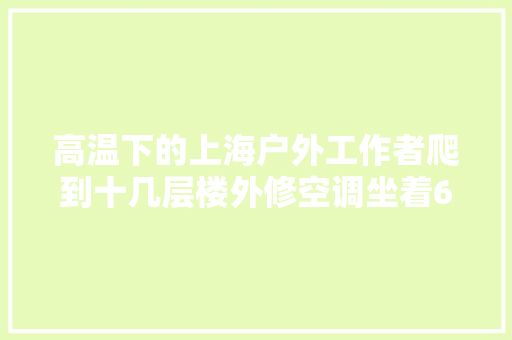 高温下的上海户外工作者爬到十几层楼外修空调坐着60℃的摩托疏导交通