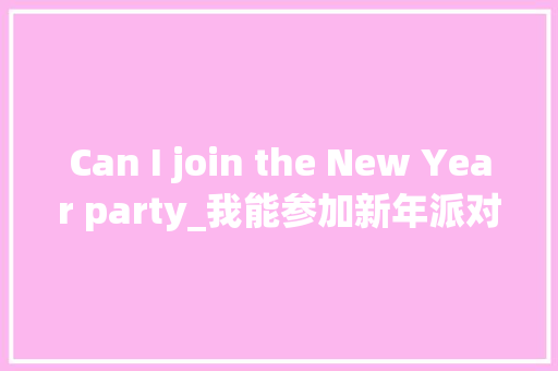Can I join the New Year party_我能参加新年派对吗英语作文50字