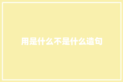 用是什么不是什么造句