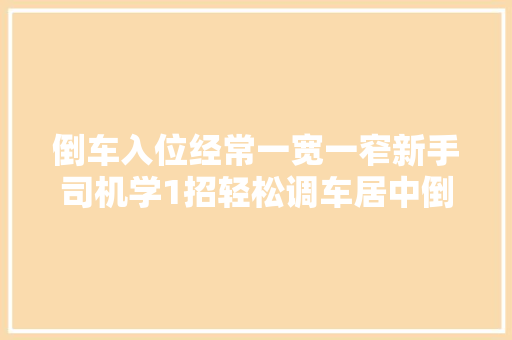 倒车入位经常一宽一窄新手司机学1招轻松调车居中倒入车位
