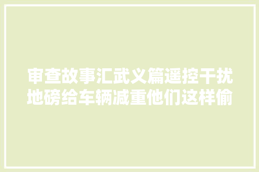 审查故事汇武义篇遥控干扰地磅给车辆减重他们这样偷废铁