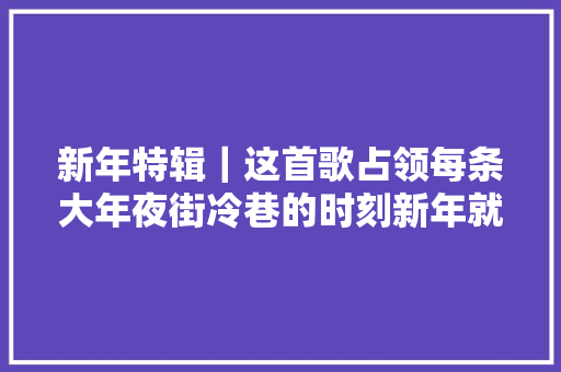 新年特辑｜这首歌占领每条大年夜街冷巷的时刻新年就要来了