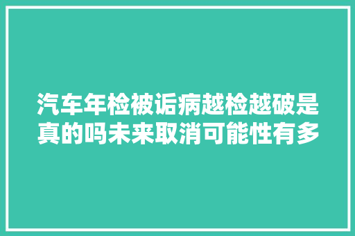 汽车年检被诟病越检越破是真的吗未来取消可能性有多大年夜