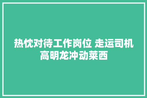 热忱对待工作岗位 走运司机高明龙冲动莱西