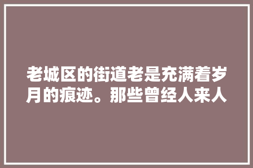 老城区的街道老是充满着岁月的痕迹。那些曾经人来人往的地方