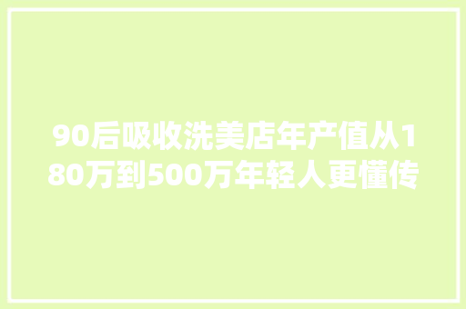 90后吸收洗美店年产值从180万到500万年轻人更懂传统汽服生意